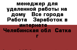 менеджер для удаленной работы на дому - Все города Работа » Заработок в интернете   . Челябинская обл.,Сатка г.